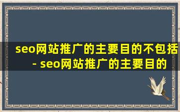 seo网站推广的主要目的不包括 - seo网站推广的主要目的不包括什么